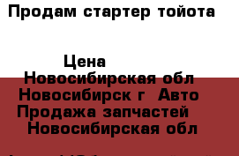 Продам стартер тойота  › Цена ­ 2 000 - Новосибирская обл., Новосибирск г. Авто » Продажа запчастей   . Новосибирская обл.